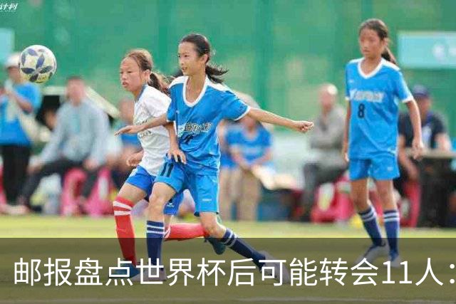 邮报盘点世界杯后可能转会11人：库库雷利亚、大马丁、麦卡等在列